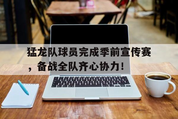 关于猛龙队球员完成季前宣传赛，备战全队齐心协力！的信息