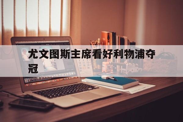 关于尤文图斯主席看好利物浦夺冠的信息