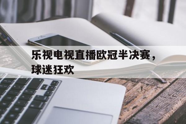 包含乐视电视直播欧冠半决赛，球迷狂欢的词条